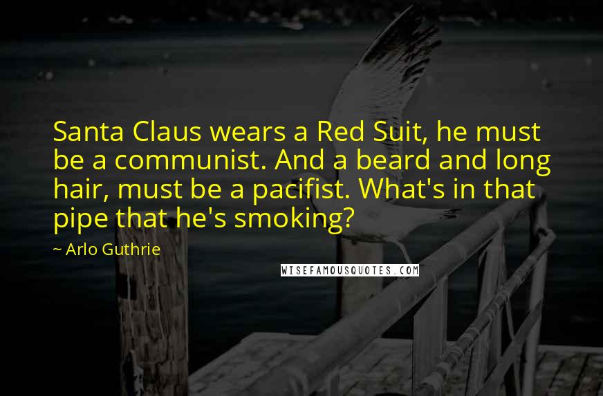 Arlo Guthrie Quotes: Santa Claus wears a Red Suit, he must be a communist. And a beard and long hair, must be a pacifist. What's in that pipe that he's smoking?
