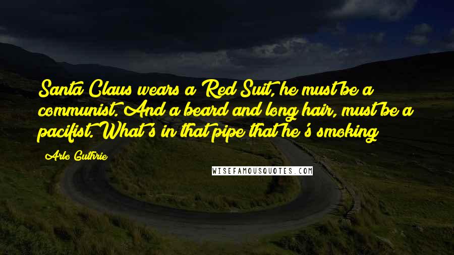 Arlo Guthrie Quotes: Santa Claus wears a Red Suit, he must be a communist. And a beard and long hair, must be a pacifist. What's in that pipe that he's smoking?