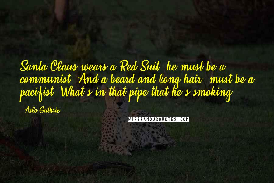 Arlo Guthrie Quotes: Santa Claus wears a Red Suit, he must be a communist. And a beard and long hair, must be a pacifist. What's in that pipe that he's smoking?