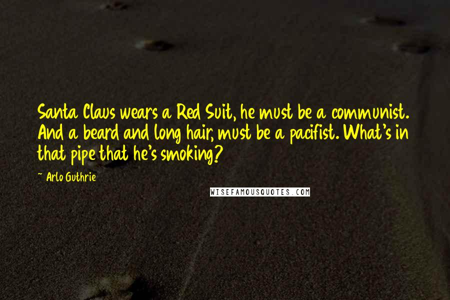 Arlo Guthrie Quotes: Santa Claus wears a Red Suit, he must be a communist. And a beard and long hair, must be a pacifist. What's in that pipe that he's smoking?