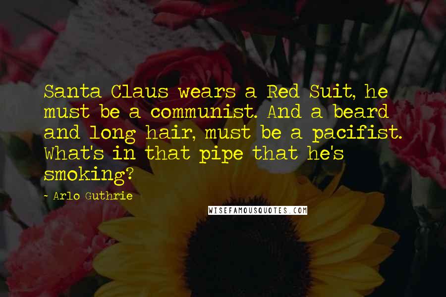 Arlo Guthrie Quotes: Santa Claus wears a Red Suit, he must be a communist. And a beard and long hair, must be a pacifist. What's in that pipe that he's smoking?