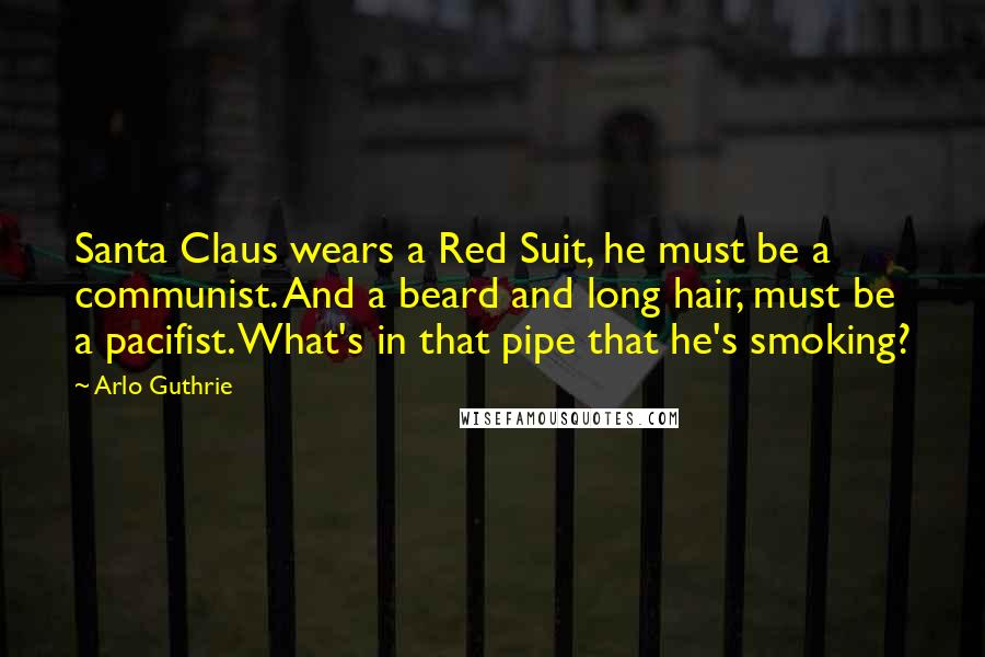 Arlo Guthrie Quotes: Santa Claus wears a Red Suit, he must be a communist. And a beard and long hair, must be a pacifist. What's in that pipe that he's smoking?