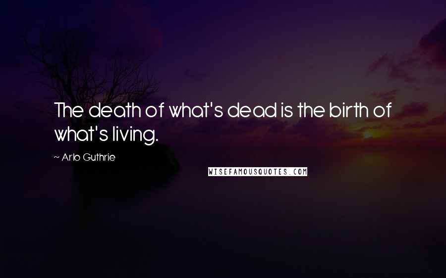 Arlo Guthrie Quotes: The death of what's dead is the birth of what's living.