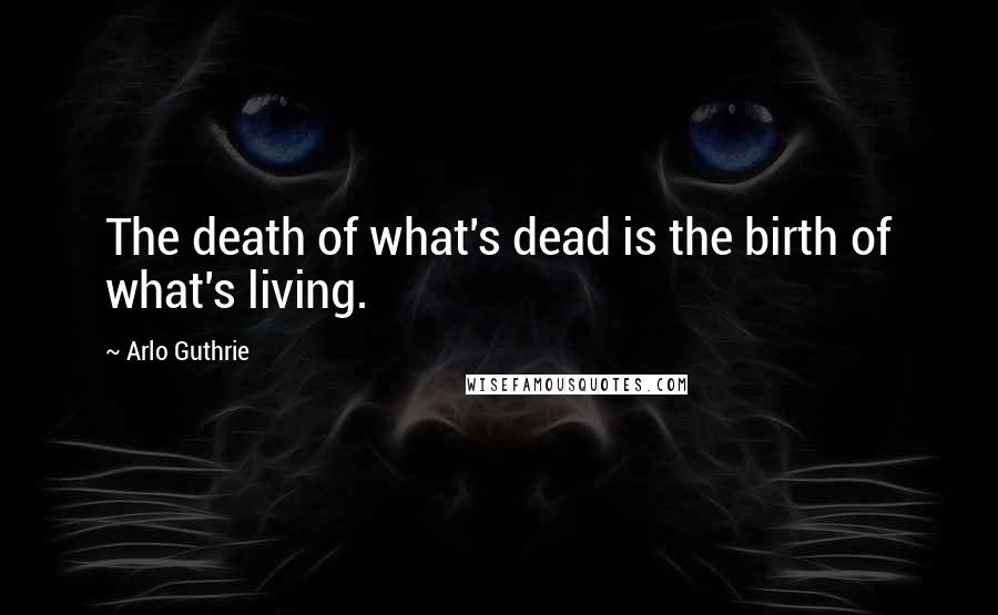 Arlo Guthrie Quotes: The death of what's dead is the birth of what's living.