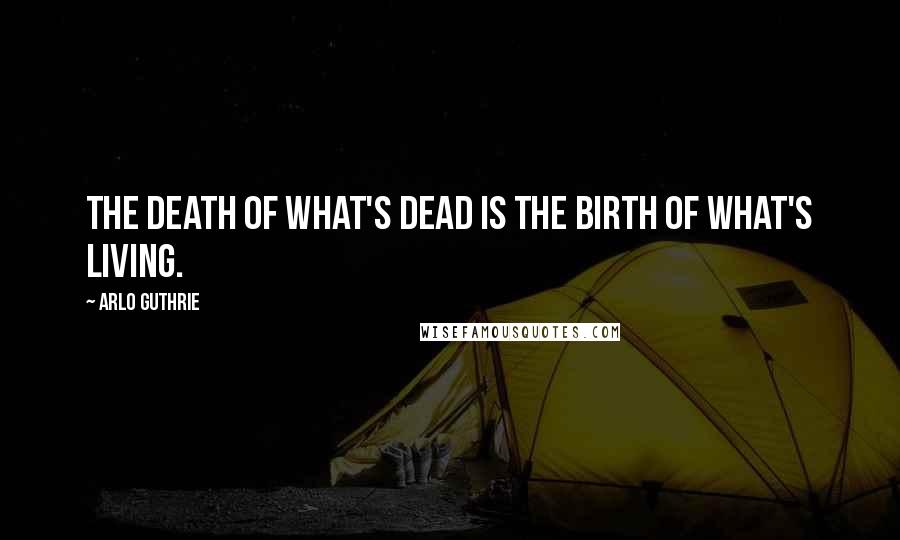 Arlo Guthrie Quotes: The death of what's dead is the birth of what's living.