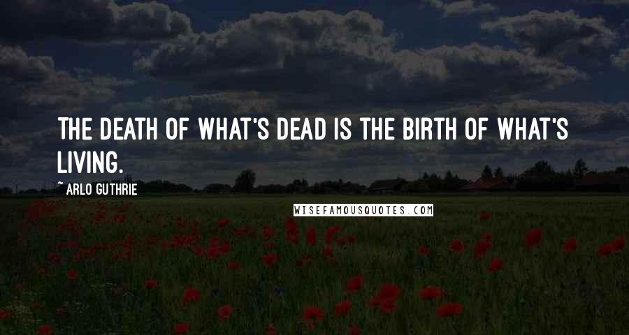 Arlo Guthrie Quotes: The death of what's dead is the birth of what's living.