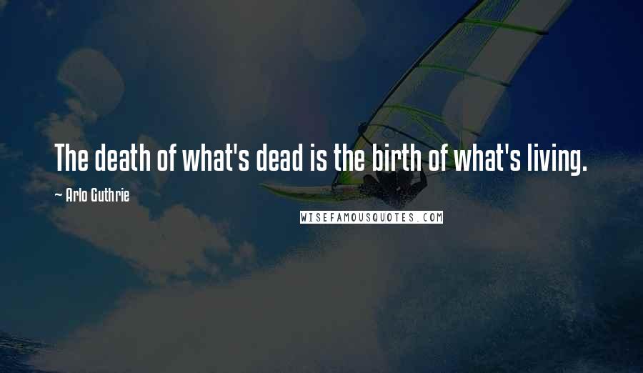 Arlo Guthrie Quotes: The death of what's dead is the birth of what's living.