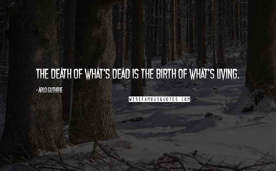 Arlo Guthrie Quotes: The death of what's dead is the birth of what's living.