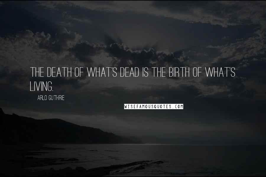 Arlo Guthrie Quotes: The death of what's dead is the birth of what's living.