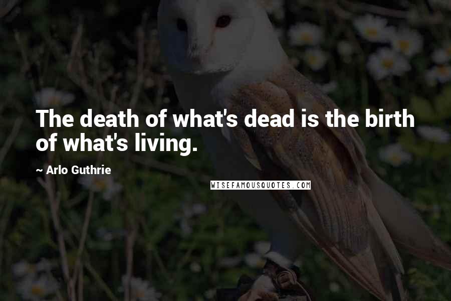 Arlo Guthrie Quotes: The death of what's dead is the birth of what's living.