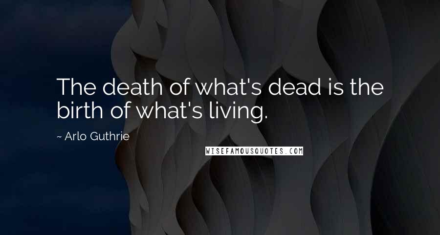 Arlo Guthrie Quotes: The death of what's dead is the birth of what's living.