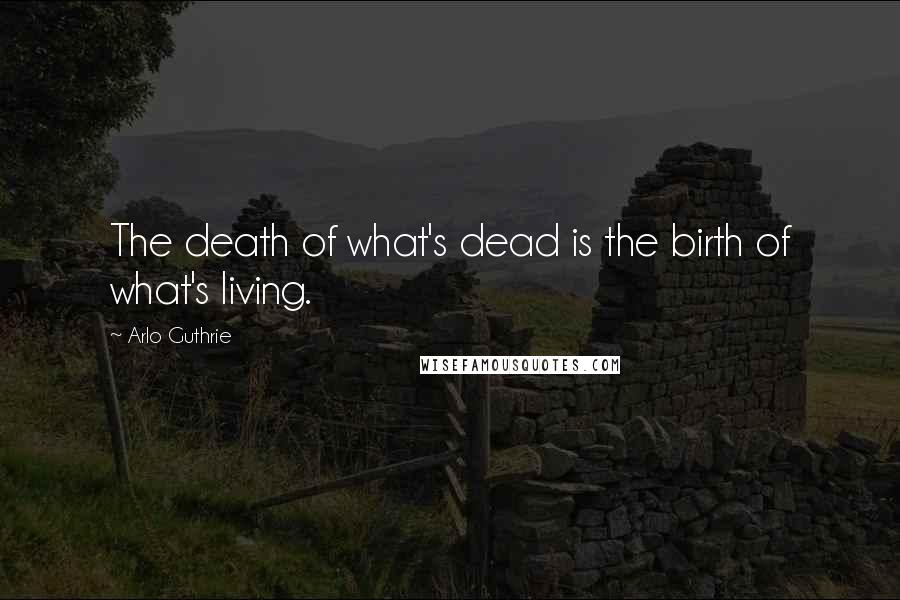 Arlo Guthrie Quotes: The death of what's dead is the birth of what's living.