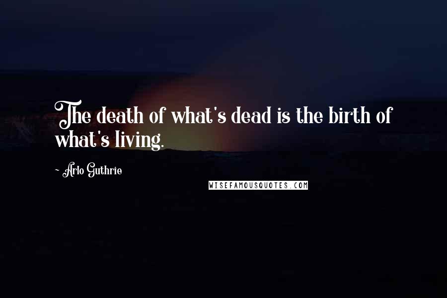 Arlo Guthrie Quotes: The death of what's dead is the birth of what's living.