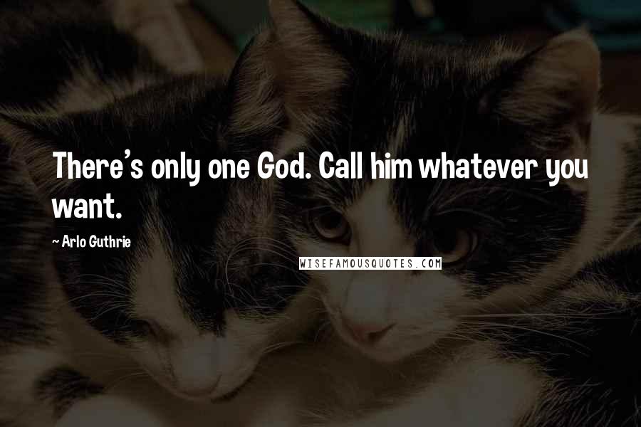 Arlo Guthrie Quotes: There's only one God. Call him whatever you want.