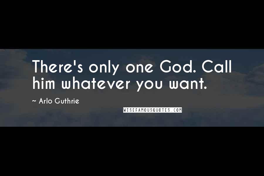 Arlo Guthrie Quotes: There's only one God. Call him whatever you want.