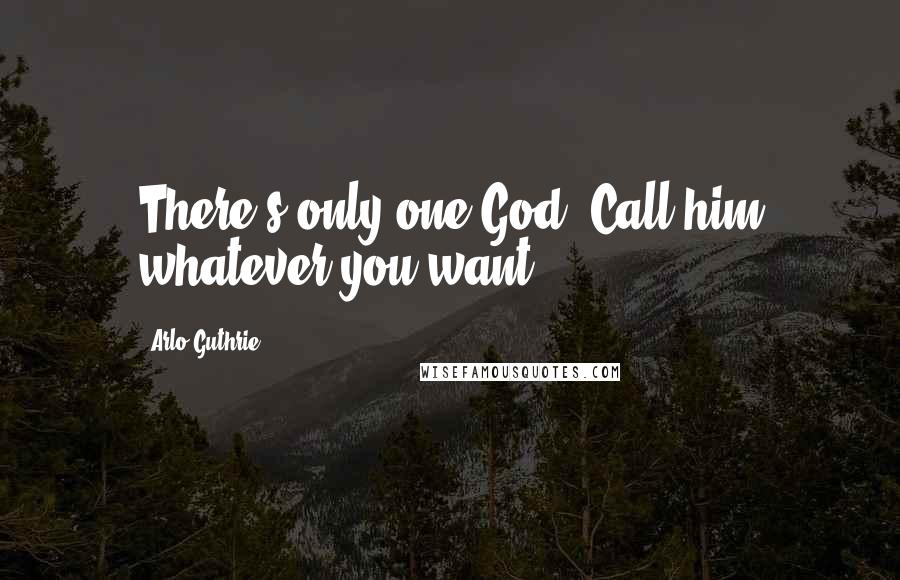 Arlo Guthrie Quotes: There's only one God. Call him whatever you want.