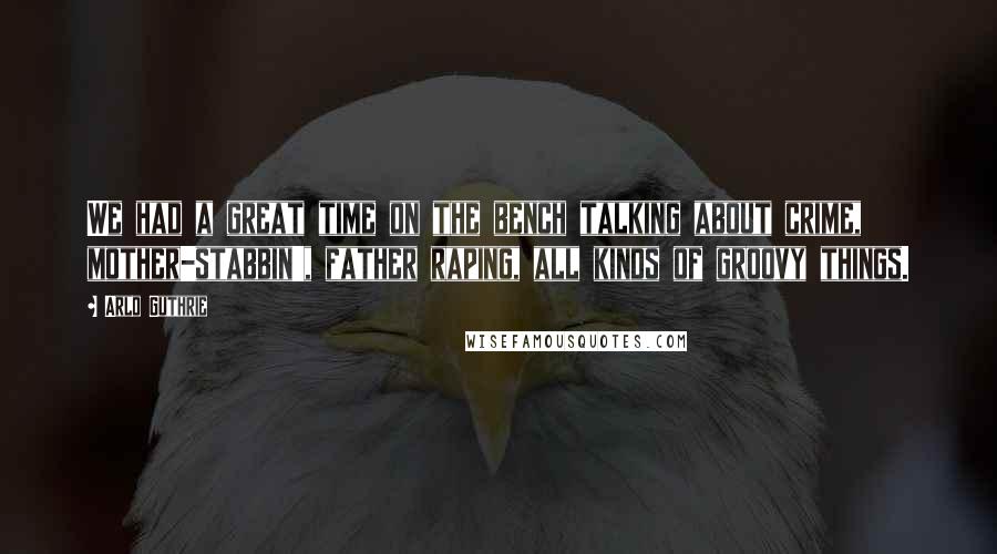 Arlo Guthrie Quotes: We had a great time on the bench talking about crime, mother-stabbin', father raping, all kinds of groovy things.