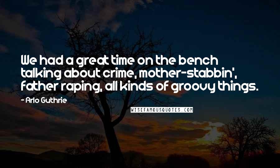 Arlo Guthrie Quotes: We had a great time on the bench talking about crime, mother-stabbin', father raping, all kinds of groovy things.