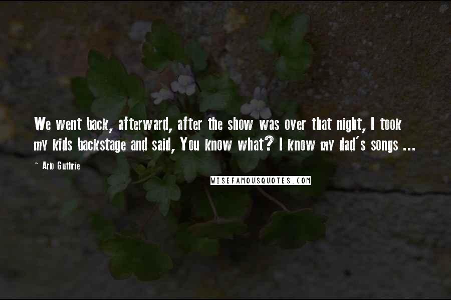 Arlo Guthrie Quotes: We went back, afterward, after the show was over that night, I took my kids backstage and said, You know what? I know my dad's songs ...