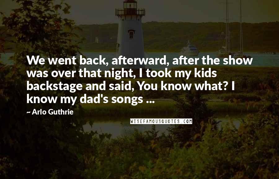 Arlo Guthrie Quotes: We went back, afterward, after the show was over that night, I took my kids backstage and said, You know what? I know my dad's songs ...