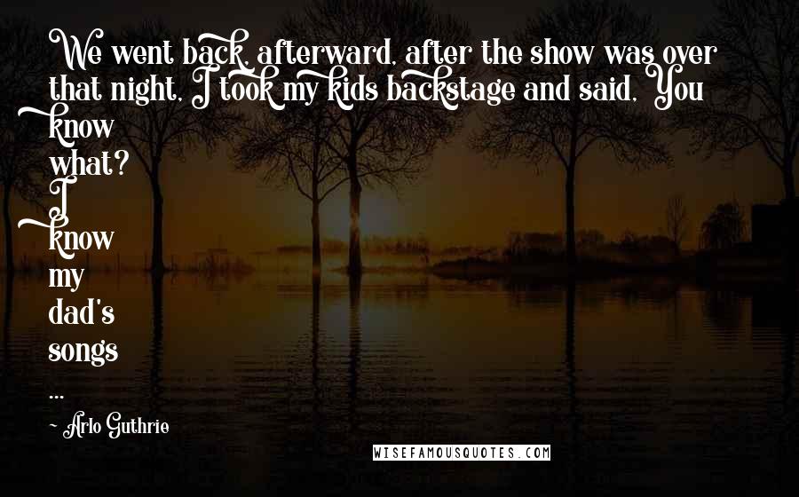 Arlo Guthrie Quotes: We went back, afterward, after the show was over that night, I took my kids backstage and said, You know what? I know my dad's songs ...