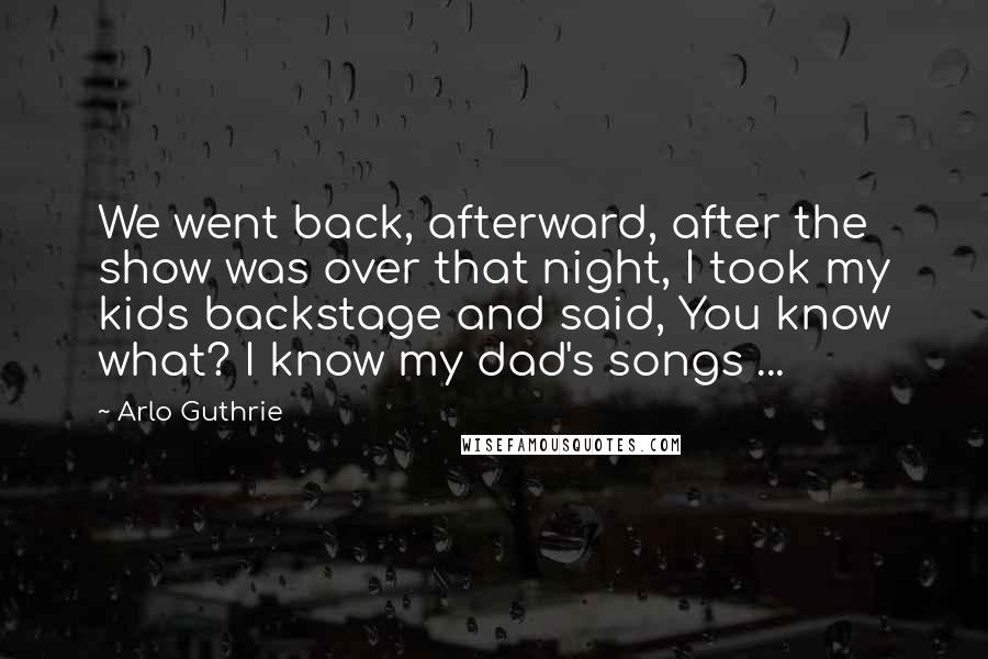 Arlo Guthrie Quotes: We went back, afterward, after the show was over that night, I took my kids backstage and said, You know what? I know my dad's songs ...