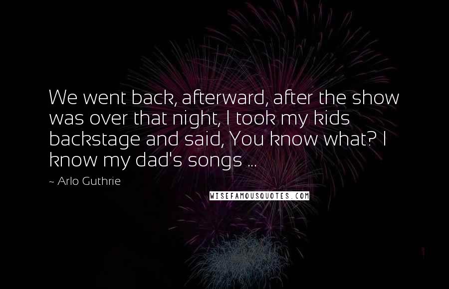 Arlo Guthrie Quotes: We went back, afterward, after the show was over that night, I took my kids backstage and said, You know what? I know my dad's songs ...
