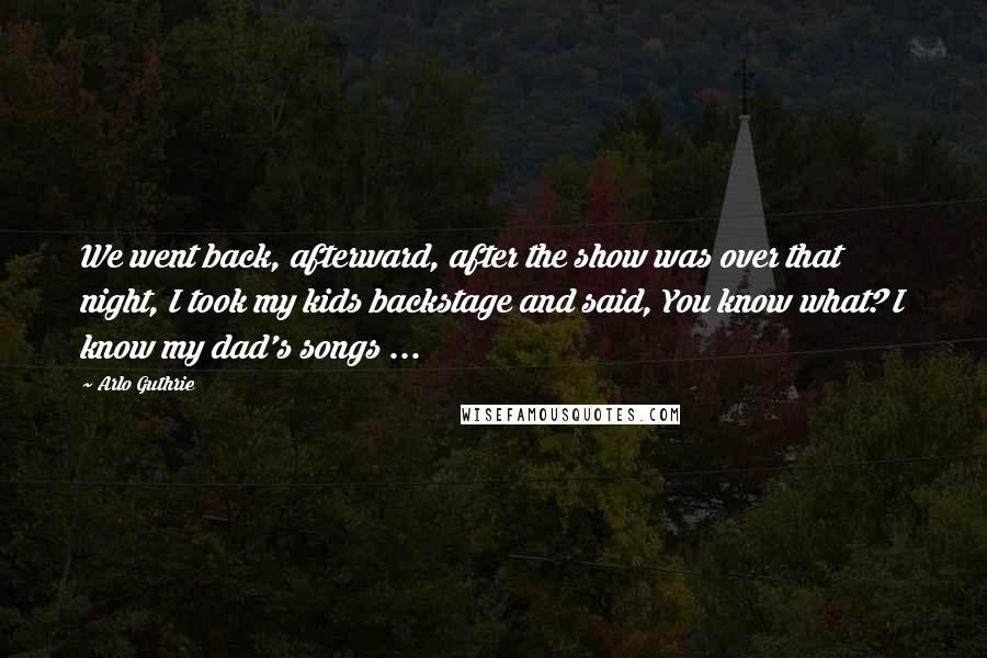 Arlo Guthrie Quotes: We went back, afterward, after the show was over that night, I took my kids backstage and said, You know what? I know my dad's songs ...