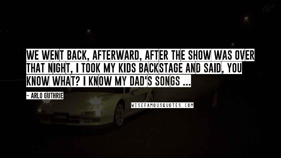 Arlo Guthrie Quotes: We went back, afterward, after the show was over that night, I took my kids backstage and said, You know what? I know my dad's songs ...