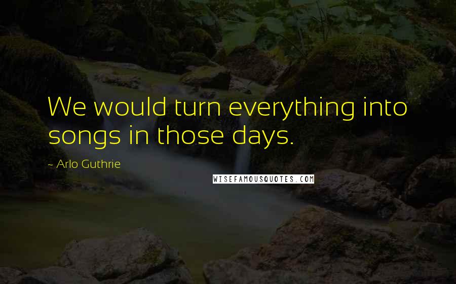 Arlo Guthrie Quotes: We would turn everything into songs in those days.