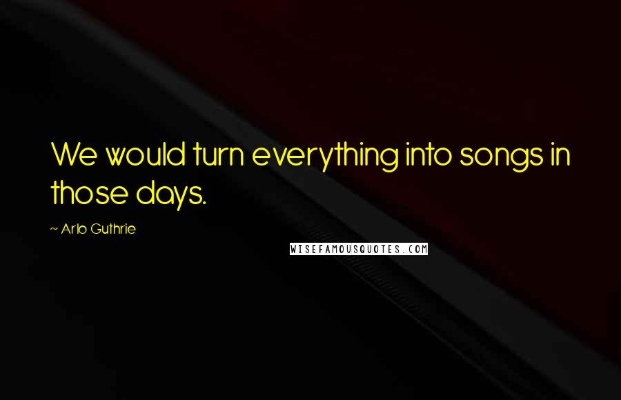 Arlo Guthrie Quotes: We would turn everything into songs in those days.