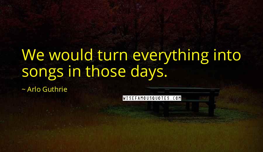 Arlo Guthrie Quotes: We would turn everything into songs in those days.
