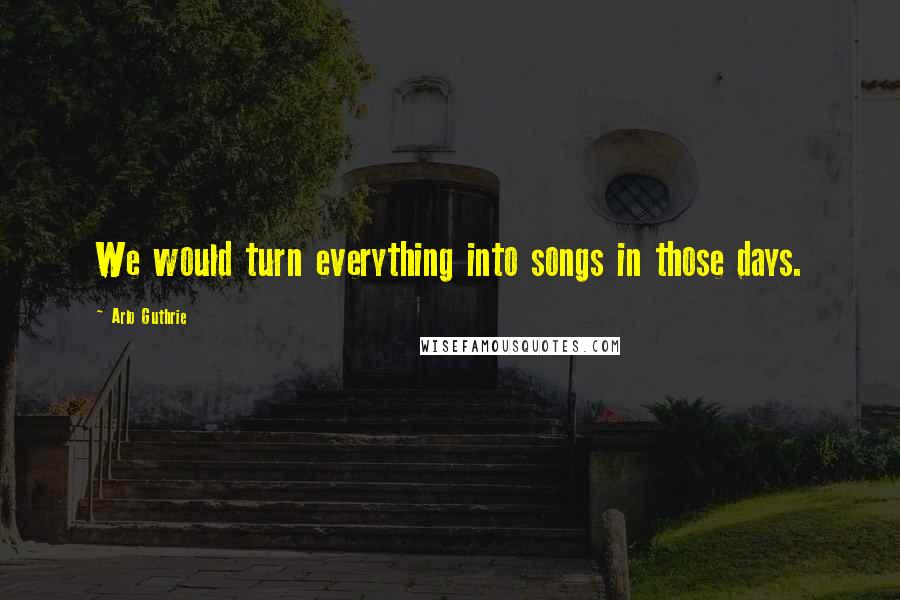 Arlo Guthrie Quotes: We would turn everything into songs in those days.