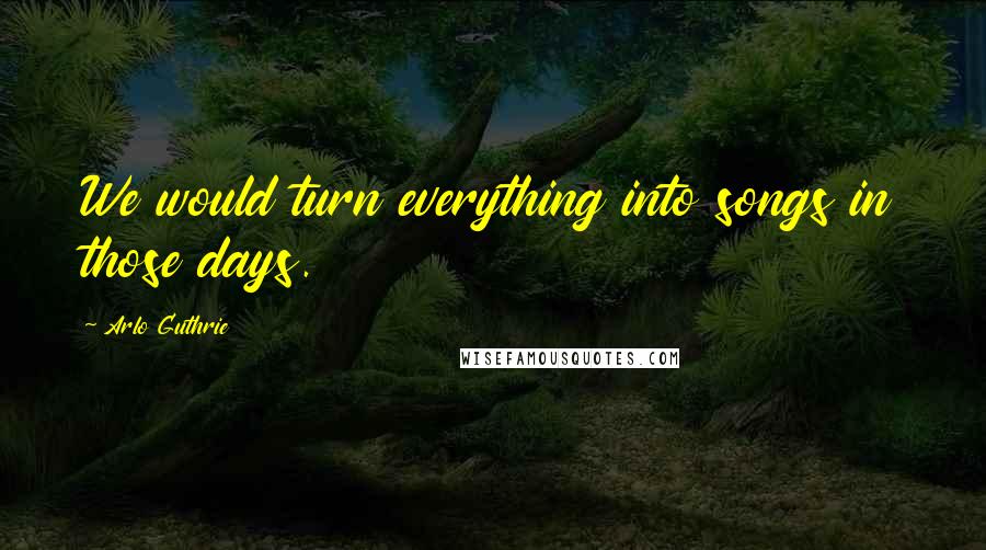 Arlo Guthrie Quotes: We would turn everything into songs in those days.