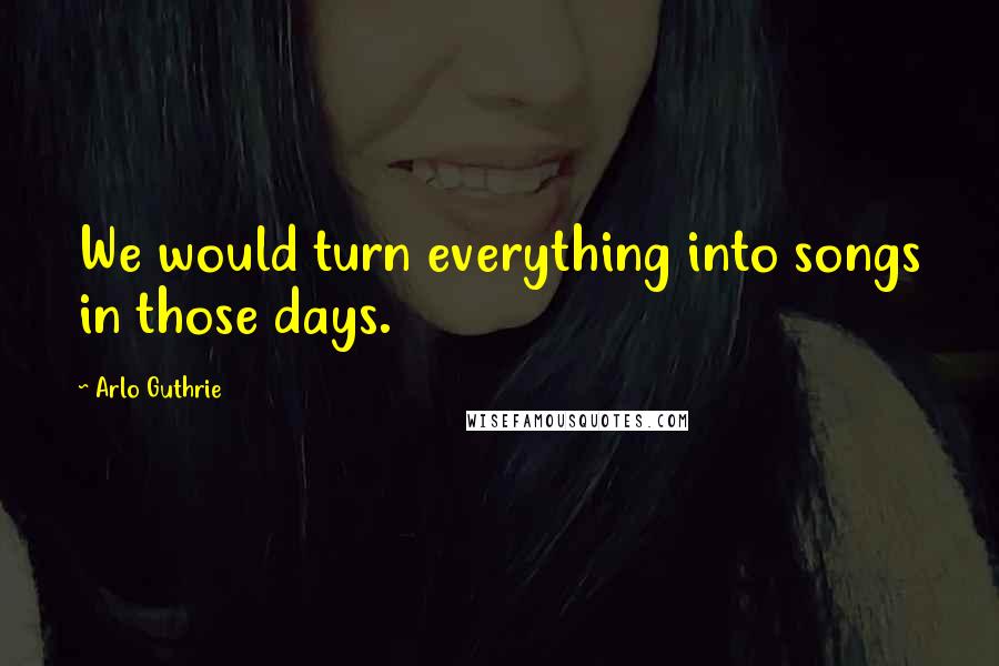 Arlo Guthrie Quotes: We would turn everything into songs in those days.