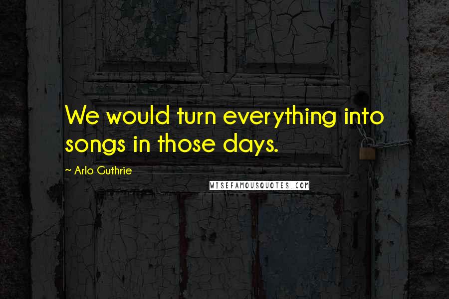 Arlo Guthrie Quotes: We would turn everything into songs in those days.