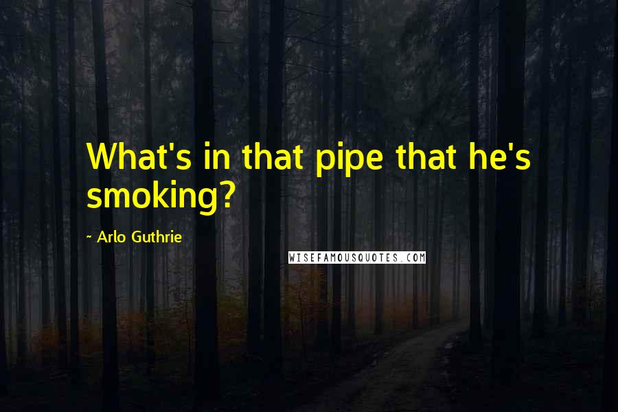 Arlo Guthrie Quotes: What's in that pipe that he's smoking?