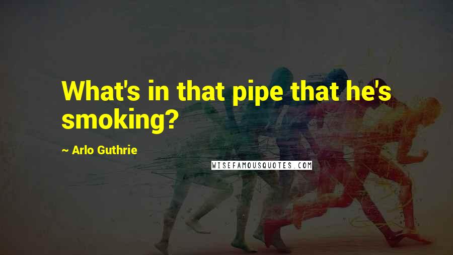 Arlo Guthrie Quotes: What's in that pipe that he's smoking?