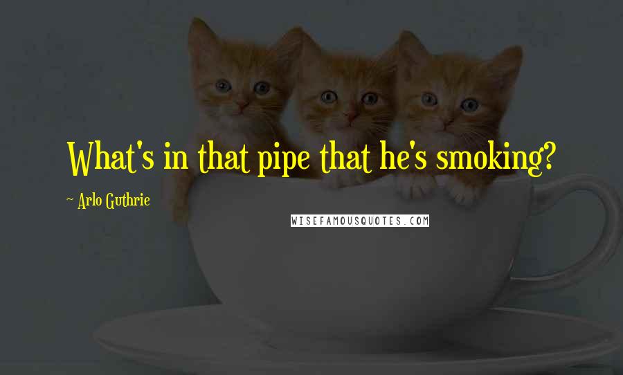 Arlo Guthrie Quotes: What's in that pipe that he's smoking?