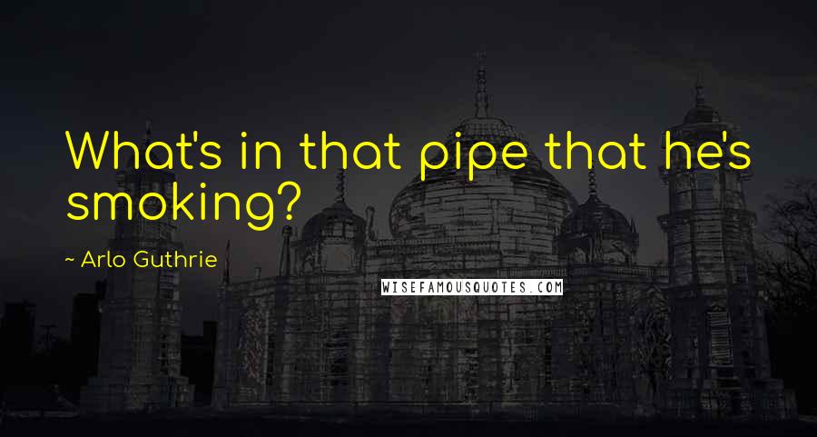 Arlo Guthrie Quotes: What's in that pipe that he's smoking?