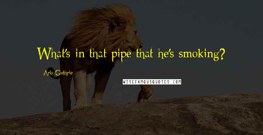 Arlo Guthrie Quotes: What's in that pipe that he's smoking?