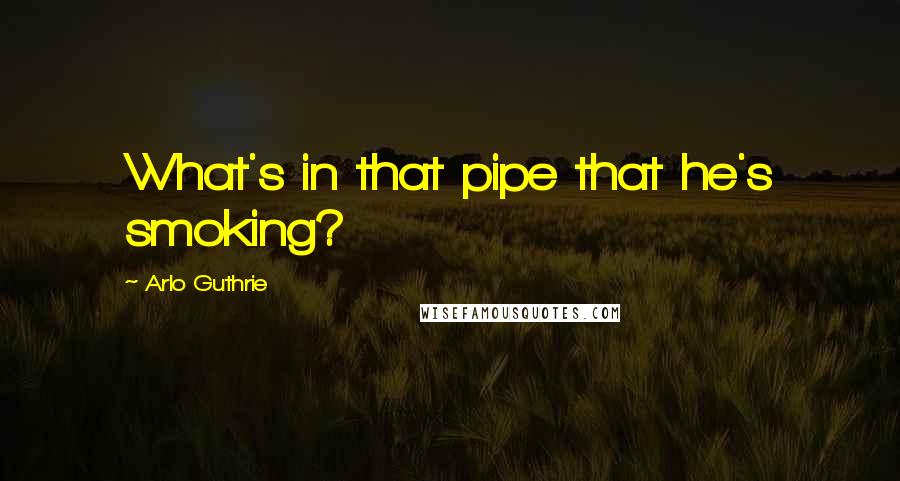 Arlo Guthrie Quotes: What's in that pipe that he's smoking?