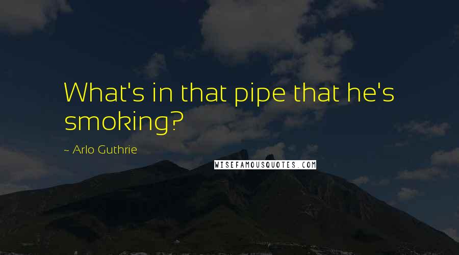 Arlo Guthrie Quotes: What's in that pipe that he's smoking?