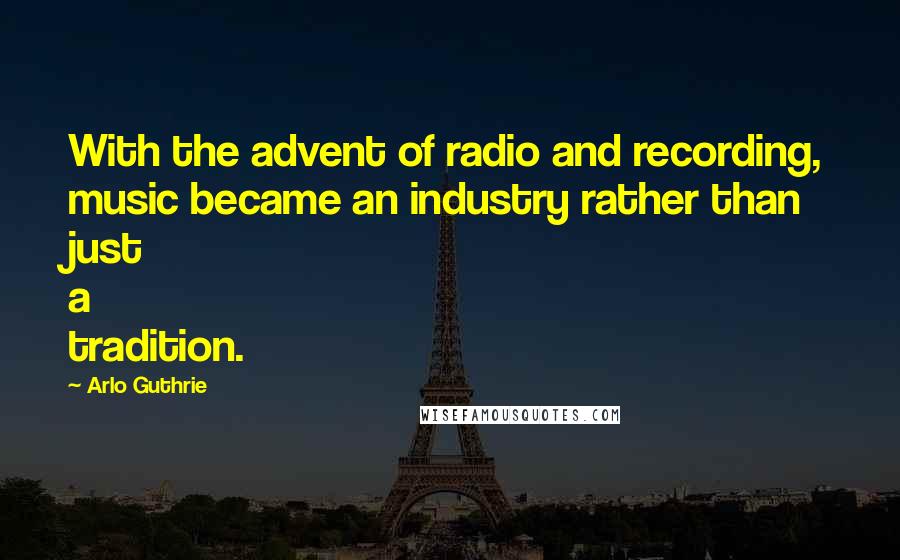 Arlo Guthrie Quotes: With the advent of radio and recording, music became an industry rather than just a tradition.