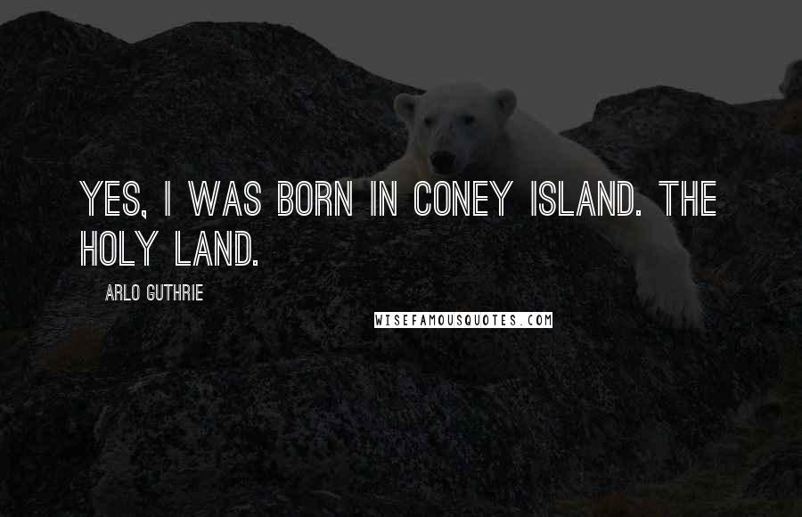 Arlo Guthrie Quotes: Yes, I was born in Coney Island. The Holy Land.