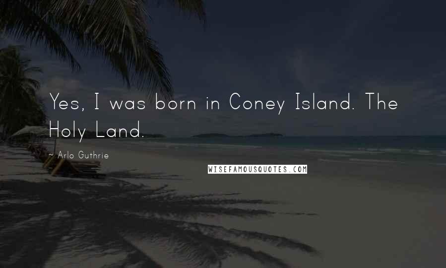 Arlo Guthrie Quotes: Yes, I was born in Coney Island. The Holy Land.