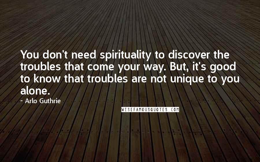 Arlo Guthrie Quotes: You don't need spirituality to discover the troubles that come your way. But, it's good to know that troubles are not unique to you alone.