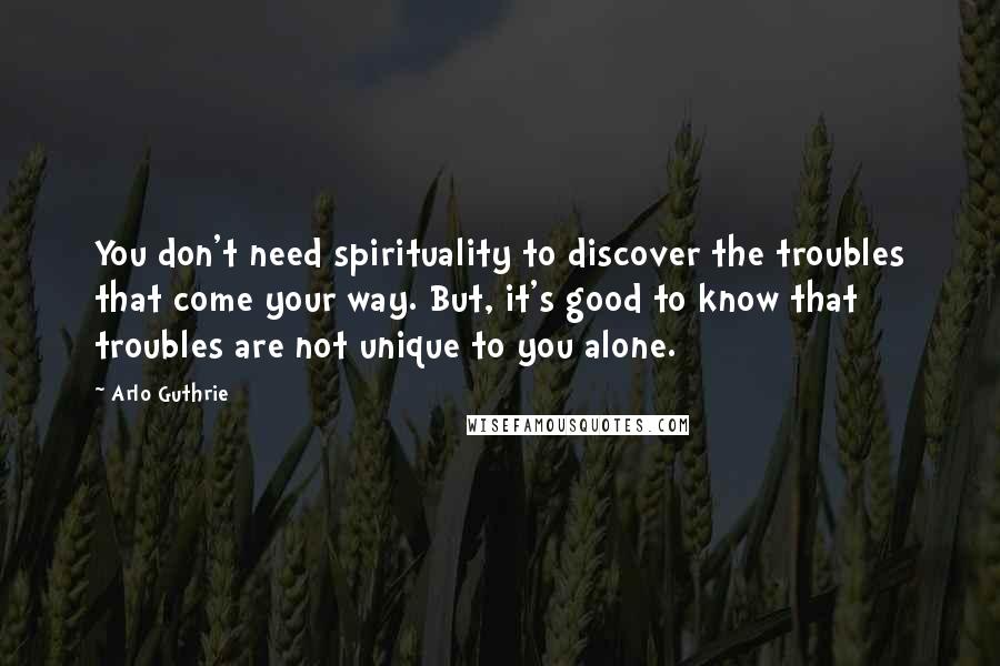 Arlo Guthrie Quotes: You don't need spirituality to discover the troubles that come your way. But, it's good to know that troubles are not unique to you alone.