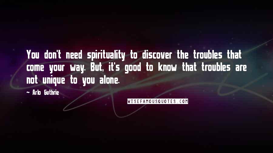 Arlo Guthrie Quotes: You don't need spirituality to discover the troubles that come your way. But, it's good to know that troubles are not unique to you alone.