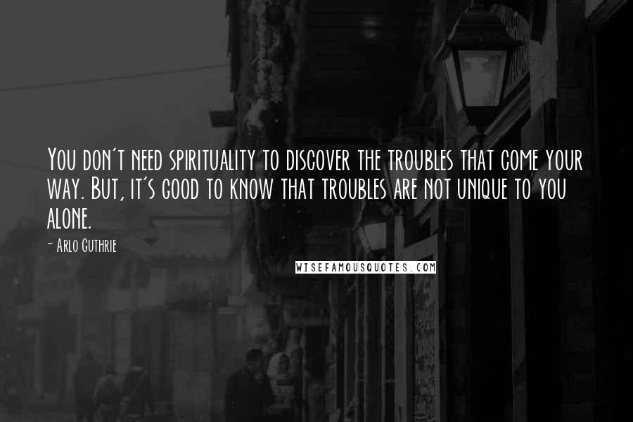 Arlo Guthrie Quotes: You don't need spirituality to discover the troubles that come your way. But, it's good to know that troubles are not unique to you alone.